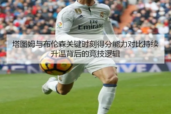 塔图姆与布伦森关键时刻得分能力对比持续升温背后的竞技逻辑