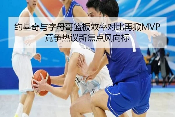 约基奇与字母哥篮板效率对比再掀MVP竞争热议新焦点风向标